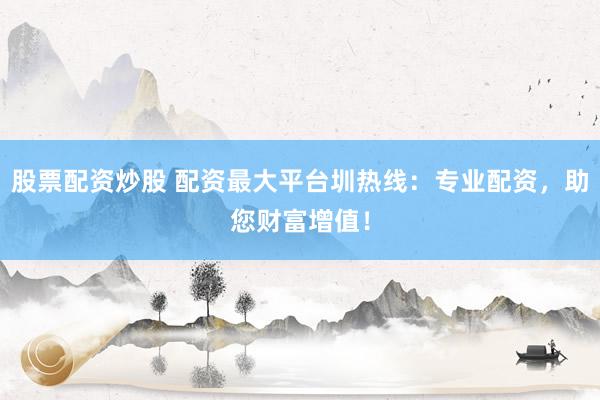 股票配资炒股 配资最大平台圳热线：专业配资，助您财富增值！
