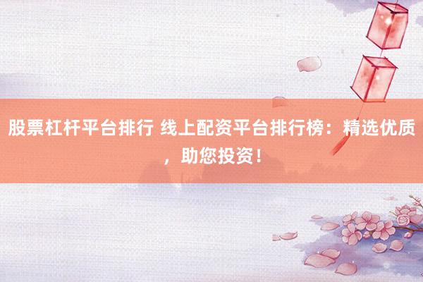 股票杠杆平台排行 线上配资平台排行榜：精选优质，助您投资！