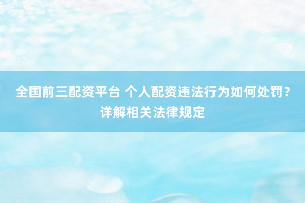 全国前三配资平台 个人配资违法行为如何处罚？详解相关法律规定