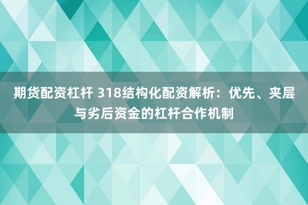 期货配资杠杆 318结构化配资解析：优先、夹层与劣后资金的杠杆合作机制