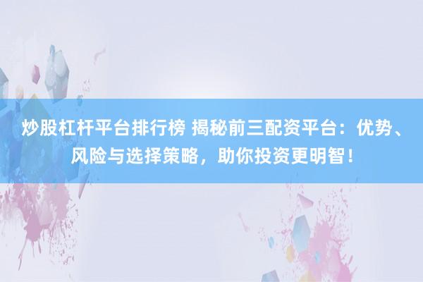 炒股杠杆平台排行榜 揭秘前三配资平台：优势、风险与选择策略，助你投资更明智！