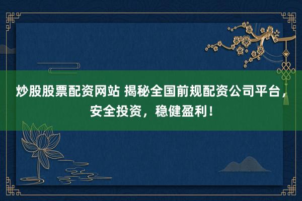炒股股票配资网站 揭秘全国前规配资公司平台，安全投资，稳健盈利！