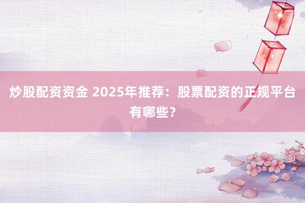 炒股配资资金 2025年推荐：股票配资的正规平台有哪些？