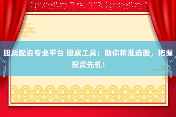 股票配资专业平台 股票工具：助你精准选股，把握投资先机！