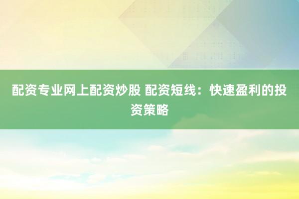 配资专业网上配资炒股 配资短线：快速盈利的投资策略