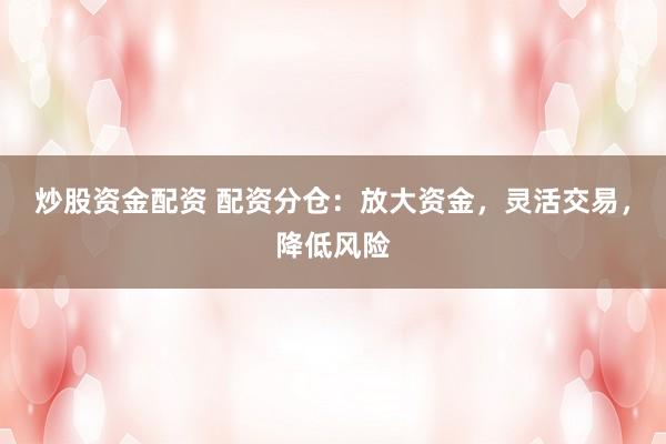 炒股资金配资 配资分仓：放大资金，灵活交易，降低风险