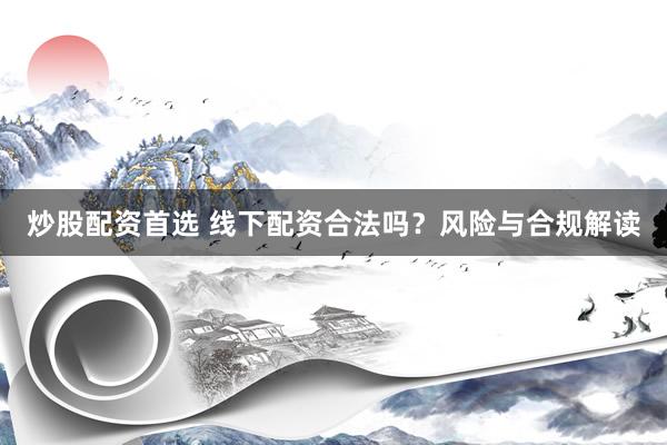 炒股配资首选 线下配资合法吗？风险与合规解读