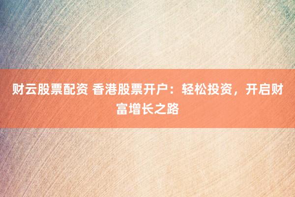 财云股票配资 香港股票开户：轻松投资，开启财富增长之路