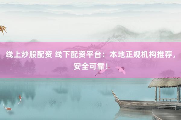线上炒股配资 线下配资平台：本地正规机构推荐，安全可靠！