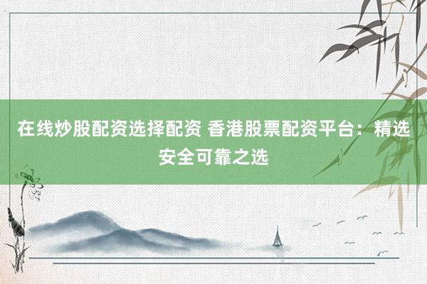 在线炒股配资选择配资 香港股票配资平台：精选安全可靠之选