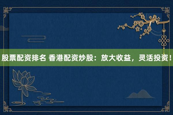 股票配资排名 香港配资炒股：放大收益，灵活投资！