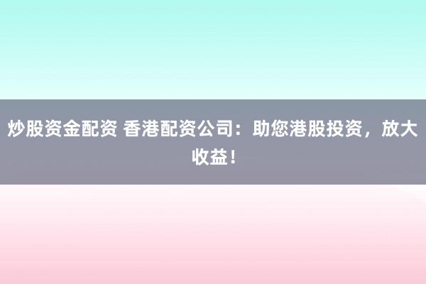 炒股资金配资 香港配资公司：助您港股投资，放大收益！