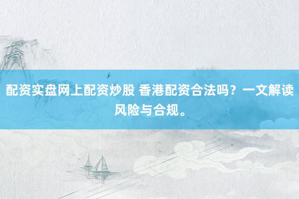 配资实盘网上配资炒股 香港配资合法吗？一文解读风险与合规。