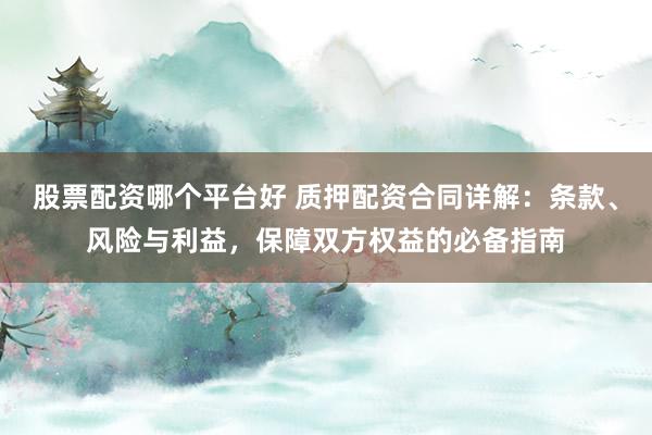 股票配资哪个平台好 质押配资合同详解：条款、风险与利益，保障双方权益的必备指南