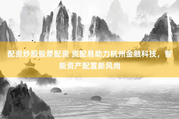 配资炒股股票配资 资配易助力杭州金融科技，智能资产配置新风尚