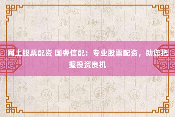 网上股票配资 国睿信配：专业股票配资，助您把握投资良机