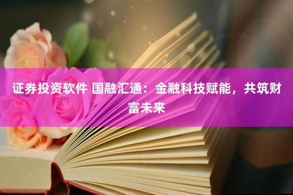 证券投资软件 国融汇通：金融科技赋能，共筑财富未来