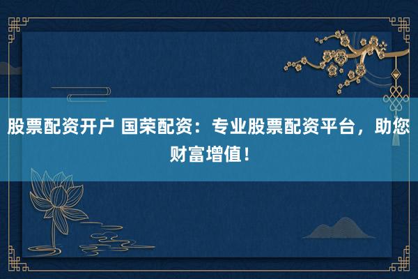 股票配资开户 国荣配资：专业股票配资平台，助您财富增值！