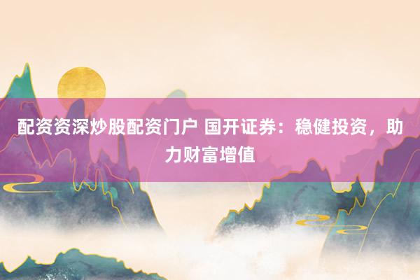 配资资深炒股配资门户 国开证券：稳健投资，助力财富增值