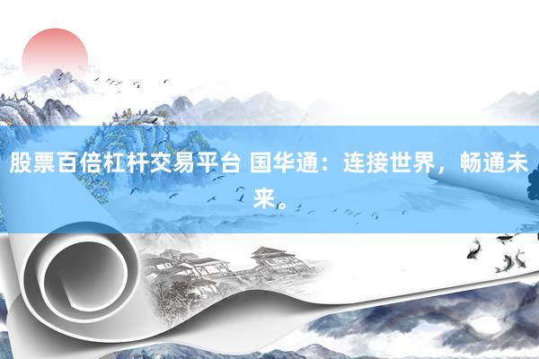 股票百倍杠杆交易平台 国华通：连接世界，畅通未来。