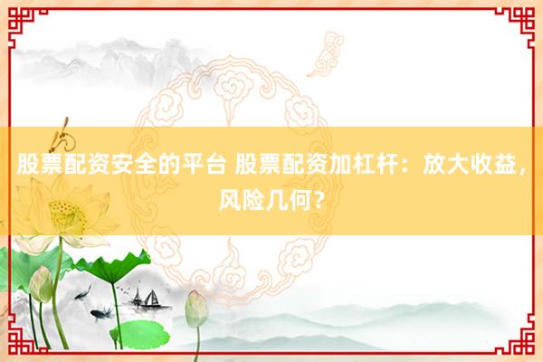 股票配资安全的平台 股票配资加杠杆：放大收益，风险几何？