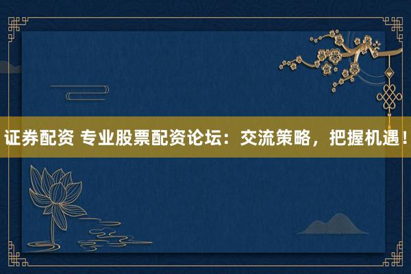证券配资 专业股票配资论坛：交流策略，把握机遇！