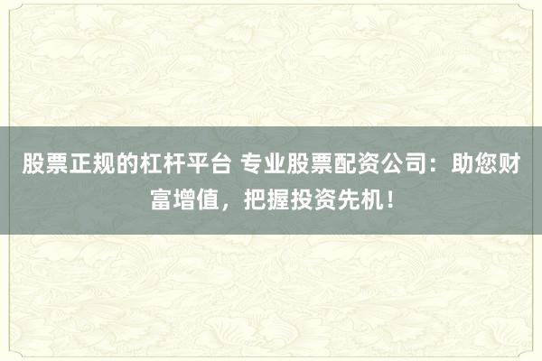 股票正规的杠杆平台 专业股票配资公司：助您财富增值，把握投资先机！