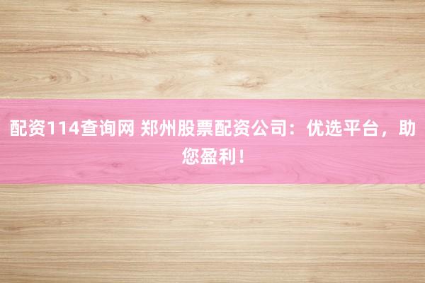 配资114查询网 郑州股票配资公司：优选平台，助您盈利！