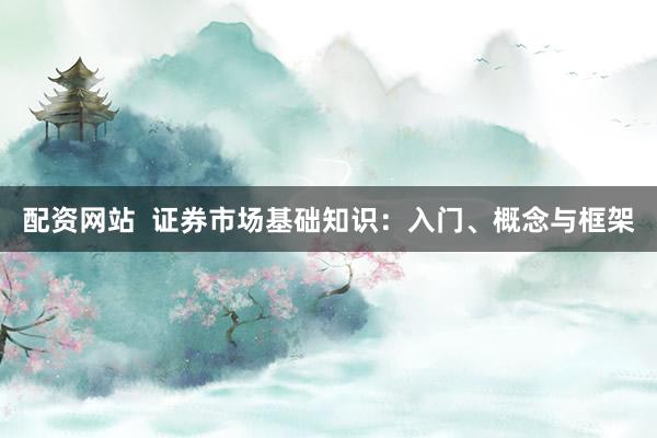 配资网站  证券市场基础知识：入门、概念与框架