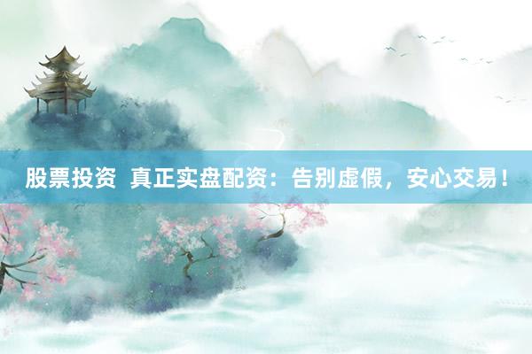 股票投资  真正实盘配资：告别虚假，安心交易！