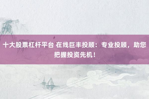 十大股票杠杆平台 在线巨丰投顾：专业投顾，助您把握投资先机！
