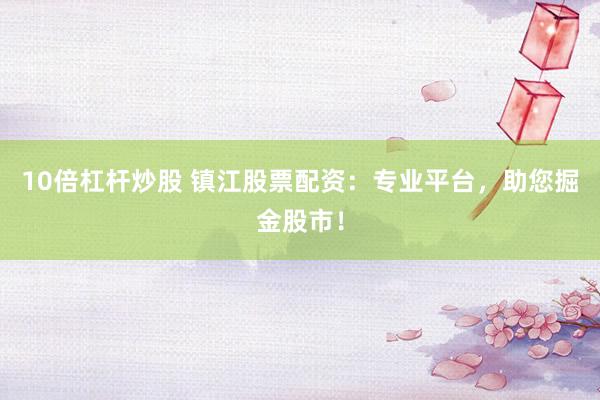 10倍杠杆炒股 镇江股票配资：专业平台，助您掘金股市！