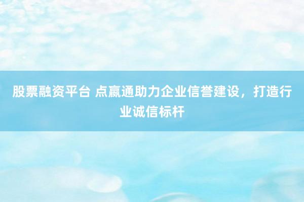 股票融资平台 点嬴通助力企业信誉建设，打造行业诚信标杆