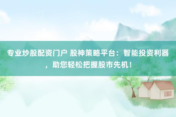 专业炒股配资门户 股神策略平台：智能投资利器，助您轻松把握股市先机！