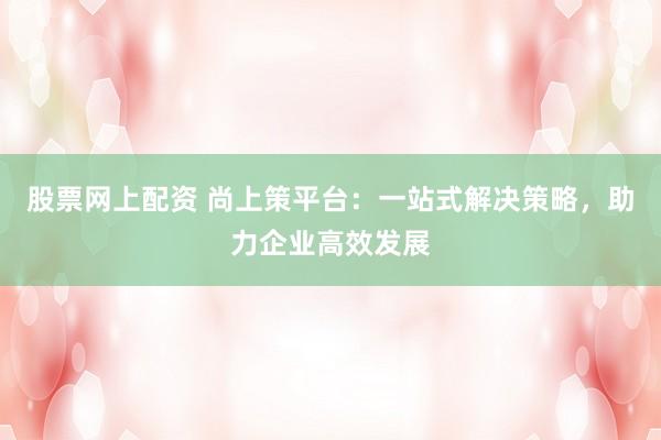 股票网上配资 尚上策平台：一站式解决策略，助力企业高效发展
