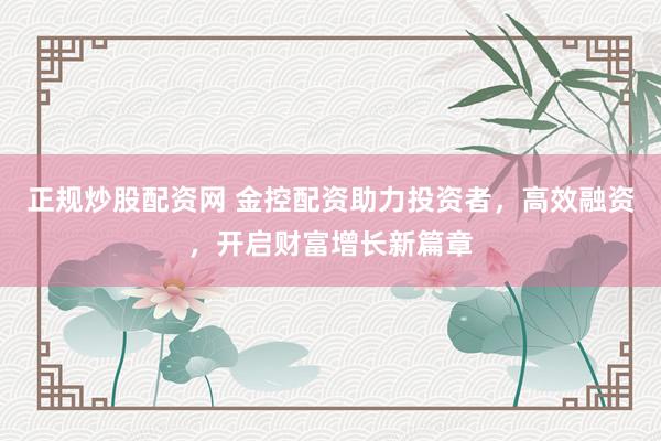 正规炒股配资网 金控配资助力投资者，高效融资，开启财富增长新篇章
