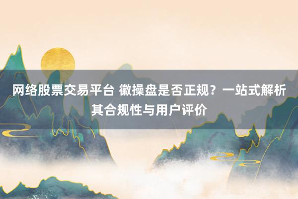 网络股票交易平台 徽操盘是否正规？一站式解析其合规性与用户评价