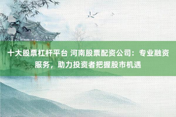 十大股票杠杆平台 河南股票配资公司：专业融资服务，助力投资者把握股市机遇