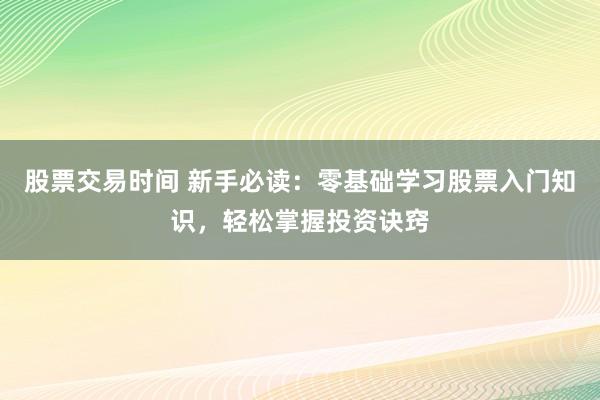 股票交易时间 新手必读：零基础学习股票入门知识，轻松掌握投资诀窍