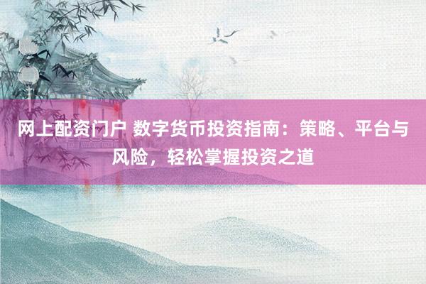 网上配资门户 数字货币投资指南：策略、平台与风险，轻松掌握投资之道