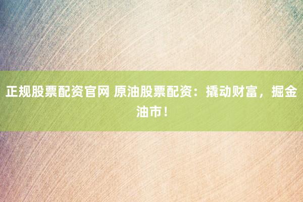 正规股票配资官网 原油股票配资：撬动财富，掘金油市！