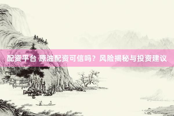 配资平台 原油配资可信吗？风险揭秘与投资建议