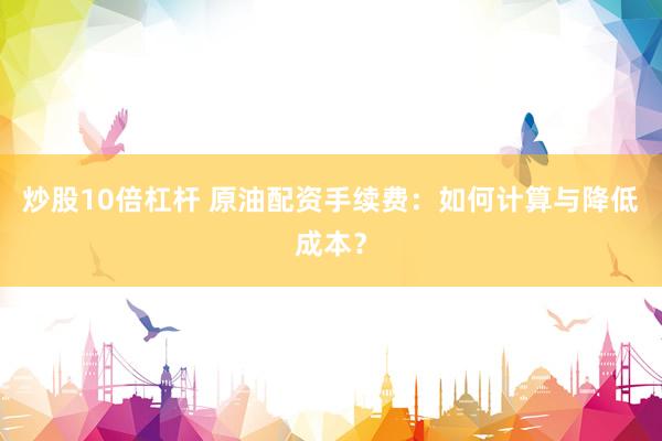 炒股10倍杠杆 原油配资手续费：如何计算与降低成本？