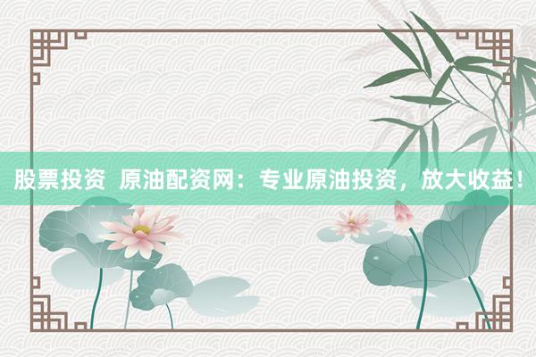 股票投资  原油配资网：专业原油投资，放大收益！