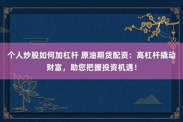 个人炒股如何加杠杆 原油期货配资：高杠杆撬动财富，助您把握投资机遇！