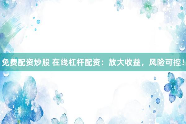 免费配资炒股 在线杠杆配资：放大收益，风险可控！