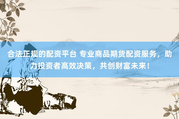 合法正规的配资平台 专业商品期货配资服务，助力投资者高效决策，共创财富未来！