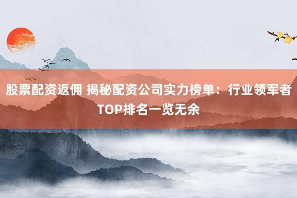 股票配资返佣 揭秘配资公司实力榜单：行业领军者TOP排名一览无余