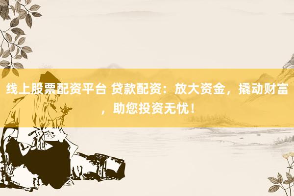 线上股票配资平台 贷款配资：放大资金，撬动财富，助您投资无忧！