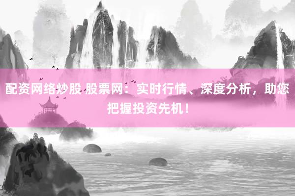 配资网络炒股 股票网：实时行情、深度分析，助您把握投资先机！